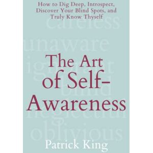 King, Patrick The Art of Self-Awareness: How to Dig Deep, Introspect, Discover Your Blind Spots, and Truly Know Thyself (The Psychology of Social Dynamics) King, Patrick The Art of Self-Awareness: How to Dig Deep, Introspect, Discover Your Blind Spots, and Truly Know Thyself (The Psychology of Social Dynamics)