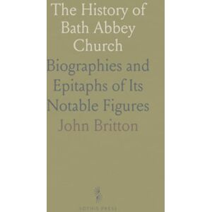 John, Britton The History of Bath Abbey Church: Biographies and Epitaphs of Its Notable Figures John, Britton The History of Bath Abbey Church: Biographies and Epitaphs of Its Notable Figures