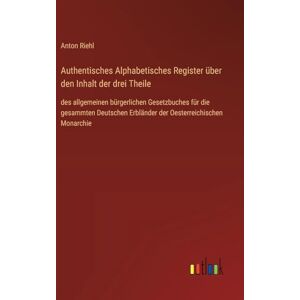 Riehl, Anton Authentisches Alphabetisches Register über den Inhalt der drei Theile: des allgemeinen bürgerlichen Gesetzbuches für die gesammten Deutschen Erbländer der Oesterreichischen Monarchie Riehl, Anton Authentisches Alphabetisches Register über den Inhalt der drei Theile: des allgemeinen bürgerlichen Gesetzbuches für die gesammten Deutschen Erbländer der Oesterreichischen Monarchie