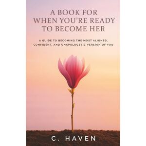 Haven, C. A Book For When You're Ready to Become Her: A Guide to Becoming the Most Aligned, Confident, and Unapologetic Version Of You Haven, C. A Book For When You're Ready to Become Her: A Guide to Becoming the Most Aligned, Confident, and Unapologetic Version Of You