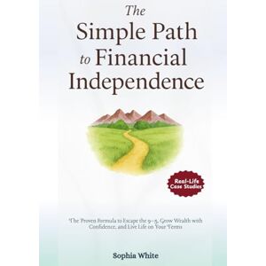 White, Sophia THE SIMPLE PATH TO FINANCIAL INDEPENDENCE: The Proven Formula to Escape the 9–5, Grow Wealth with Confidence, and Live Life on Your Terms White, Sophia THE SIMPLE PATH TO FINANCIAL INDEPENDENCE: The Proven Formula to Escape the 9–5, Grow Wealth with Confidence, and Live Life on Your Terms