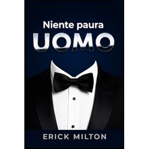 Milton Niente paura Uomo: Crescita personale senza scuse: il libro di autoaiuto per il successo, per smettere di procrastinare, ritrovare la motivazione, diventare un uomo vincente, gestire ansia e stress Milton Niente paura Uomo: Crescita personale senza scuse: il libro di autoaiuto per il successo, per smettere di procrastinare, ritrovare la motivazione, diventare un uomo vincente, gestire ansia e stress
