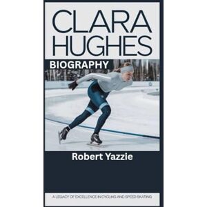 Yazzie, Robert CLARA HUGHES BIOGRAPHY: A Legacy of Excellence in Cycling and Speed Skating Yazzie, Robert CLARA HUGHES BIOGRAPHY: A Legacy of Excellence in Cycling and Speed Skating