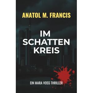 Francis, Anatol M. Im Schattenkreis: Ein Mara Voss Thriller um Macht, Mord und Korruption in der Bankenmetropole Francis, Anatol M. Im Schattenkreis: Ein Mara Voss Thriller um Macht, Mord und Korruption in der Bankenmetropole