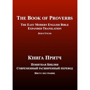 UNLTD, JESUS The Book of Proverbs The Easy Modern English-Russian Bible Expanded Translation (Bilingual Edition): Книга Притч Понятная Библия Современный ... английском и русском — расширенный перевод) UNLTD, JESUS The Book of Proverbs The Easy Modern English-Russian Bible Expanded Translation (Bilingual Edition): Книга Притч Понятная Библия Современный ... английском и русском — расширенный перевод)