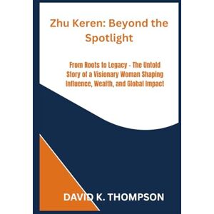 Thompson, David k. Zhu Keren: Beyond the Spotlight: From Roots to Legacy The Untold Story of a Visionary Woman Shaping Influence, Wealth, and Global Impact Thompson, David k. Zhu Keren: Beyond the Spotlight: From Roots to Legacy The Untold Story of a Visionary Woman Shaping Influence, Wealth, and Global Impact