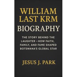 J. PARK, JESUS WILLIAM LAST KRM BIOGRAPHY: The Story Behind the Laughter-How Faith, Family, and Fame Shaped Botswana’s Global Star J. PARK, JESUS WILLIAM LAST KRM BIOGRAPHY: The Story Behind the Laughter-How Faith, Family, and Fame Shaped Botswana’s Global Star