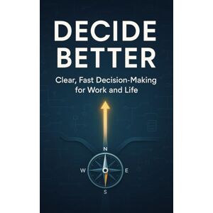ISIK, NUR Decide Better: Fast Decision-Making for Work and Life ISIK, NUR Decide Better: Fast Decision-Making for Work and Life