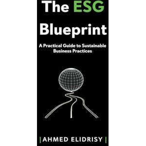 Ahmed The ESG Blueprint: A Practical Guide to Sustainable Business Practices Ahmed The ESG Blueprint: A Practical Guide to Sustainable Business Practices