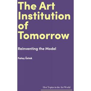 Üstek, Fatoş The Art Institution of Tomorrow: Reinventing the Model (Hot Topics in the Art World) Üstek, Fatoş The Art Institution of Tomorrow: Reinventing the Model (Hot Topics in the Art World)