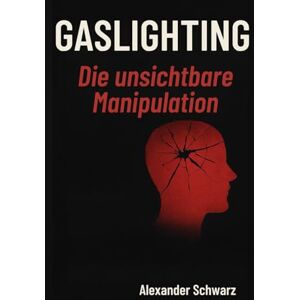 Schwarz, Alexander Gaslighting: Die unsichtbare Manipulation: Wie du emotionale Gewalt erkennst, dich aus toxischen Beziehungen löst und dein Selbstvertrauen zurückgewinnst. Schwarz, Alexander Gaslighting: Die unsichtbare Manipulation: Wie du emotionale Gewalt erkennst, dich aus toxischen Beziehungen löst und dein Selbstvertrauen zurückgewinnst.