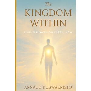 Kubwakristo, Arnaud The Kingdom Within: Living Heaven on Earth, Now (The Kingdom Within Trilogy) Kubwakristo, Arnaud The Kingdom Within: Living Heaven on Earth, Now (The Kingdom Within Trilogy)