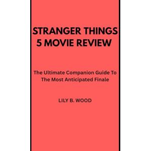 Wood, Lily B Stranger Things 5 Movie Review: The Ultimate Companion Guide To The Most Anticipated Finale Wood, Lily B Stranger Things 5 Movie Review: The Ultimate Companion Guide To The Most Anticipated Finale