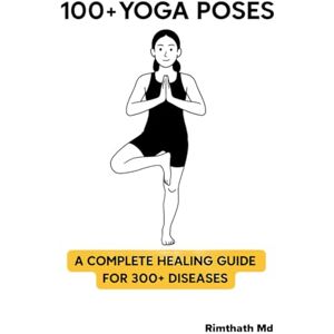 Md, Rimthath 100+ Yoga Poses: A Complete Healing Guide for 300+ Diseases (holistic healing) Md, Rimthath 100+ Yoga Poses: A Complete Healing Guide for 300+ Diseases (holistic healing)