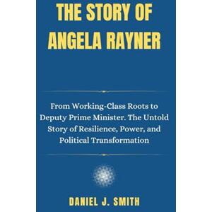 Smith, Daniel J. The Story of Angela Rayner: From Working-Class Roots to Deputy Prime Minister. The Untold Story of Resilience, Power, and Political Transformation: 22 ... Leadership: The Politician Biography Series) Smith, Daniel J. The Story of Angela Rayner: From Working-Class Roots to Deputy Prime Minister. The Untold Story of Resilience, Power, and Political Transformation: 22 ... Leadership: The Politician Biography Series)