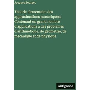 Bourget, Jacques Theorie elementaire des approximations numeriques; Contenant un grand nombre d'applications a des problemes d'arithmetique, de geometrie, de mecanique et de physique Bourget, Jacques Theorie elementaire des approximations numeriques; Contenant un grand nombre d'applications a des problemes d'arithmetique, de geometrie, de mecanique et de physique