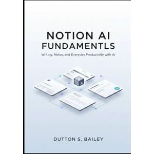 Bailey, Dutton S. Notion AI Fundamentals: From Zero to Smart Workflows: Writing, Notes, and Everyday Productivity with AI. (The Notion AI Productivity Series) Bailey, Dutton S. Notion AI Fundamentals: From Zero to Smart Workflows: Writing, Notes, and Everyday Productivity with AI. (The Notion AI Productivity Series)