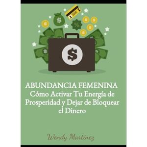 Martinez, Wendy ABUNDANCIA FEMENINA: Cómo Activar Tu Energía de Prosperidad y Dejar de Bloquear el Dinero Martinez, Wendy ABUNDANCIA FEMENINA: Cómo Activar Tu Energía de Prosperidad y Dejar de Bloquear el Dinero
