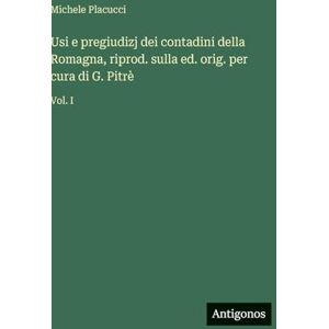 Placucci, Michele Usi e pregiudizj dei contadini della Romagna, riprod. sulla ed. orig. per cura di G. Pitrè: Vol. I Placucci, Michele Usi e pregiudizj dei contadini della Romagna, riprod. sulla ed. orig. per cura di G. Pitrè: Vol. I