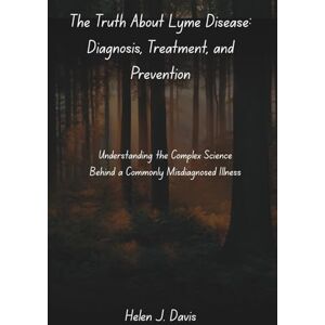Davis, Helen J. The Truth About Lyme Disease: Diagnosis, Treatment, and Prevention: Understanding the Complex Science Behind a Commonly Misdiagnosed Illness Davis, Helen J. The Truth About Lyme Disease: Diagnosis, Treatment, and Prevention: Understanding the Complex Science Behind a Commonly Misdiagnosed Illness