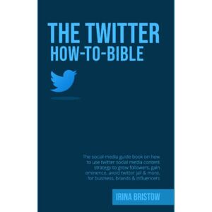 Bristow, Irina The Twitter How To Bible: The social media guide book on how to use twitter social media content strategy to grow followers,gain eminence,avoid twitters jail & more, for business, brands & influencer Bristow, Irina The Twitter How To Bible: The social media guide book on how to use twitter social media content strategy to grow followers,gain eminence,avoid twitters jail & more, for business, brands & influencer