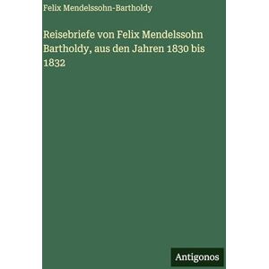 Mendelssohn-Bartholdy, Felix Reisebriefe von Felix Mendelssohn Bartholdy, aus den Jahren 1830 bis 1832 Mendelssohn-Bartholdy, Felix Reisebriefe von Felix Mendelssohn Bartholdy, aus den Jahren 1830 bis 1832