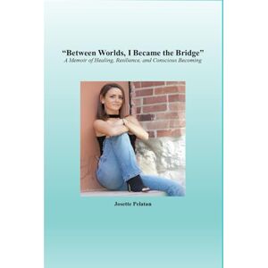 Pelatan, Dr Josette Between Worlds i Became The Bridge: A Memoir of Healing, Resilience, and Conscious Becoming Pelatan, Dr Josette Between Worlds i Became The Bridge: A Memoir of Healing, Resilience, and Conscious Becoming