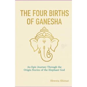 Shirsat, Shweta The Four Births of Ganesha: Ancient Hindu Wisdom for Removing Obstacles and Transforming Your Life (Indian Mythology Retold) Shirsat, Shweta The Four Births of Ganesha: Ancient Hindu Wisdom for Removing Obstacles and Transforming Your Life (Indian Mythology Retold)