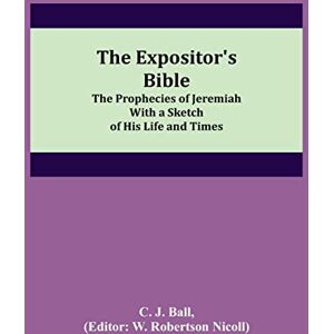 J Ball, C The Expositor's Bible: The Prophecies of Jeremiah With a Sketch of His Life and Times J Ball, C The Expositor's Bible: The Prophecies of Jeremiah With a Sketch of His Life and Times