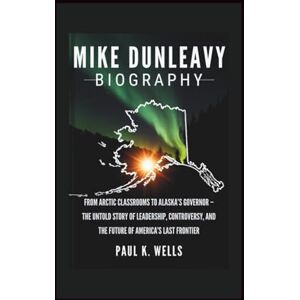 K. Wells, Paul MIKE DUNLEAVY BIOGRAPHY: From Arctic Classrooms to Alaska’s Governor – The Untold Story of Leadership, Controversy, and the Future of America’s Last Frontier K. Wells, Paul MIKE DUNLEAVY BIOGRAPHY: From Arctic Classrooms to Alaska’s Governor – The Untold Story of Leadership, Controversy, and the Future of America’s Last Frontier