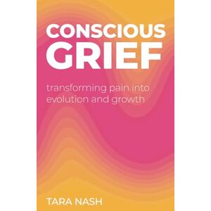 Nash, Tara Conscious Grief: Transforming Pain into Evolution and Growth Nash, Tara Conscious Grief: Transforming Pain into Evolution and Growth