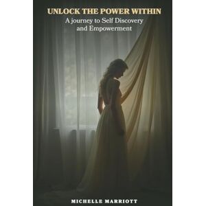 Marriott, Michelle Unlock The Power Within: A Journey to Self Discovery and Empowerment Marriott, Michelle Unlock The Power Within: A Journey to Self Discovery and Empowerment