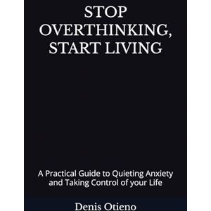 Otieno, Denis STOP OVERTHINKING, START LIVING: A Practical Guide to Quieting Anxiety and Taking Control of your Life Otieno, Denis STOP OVERTHINKING, START LIVING: A Practical Guide to Quieting Anxiety and Taking Control of your Life