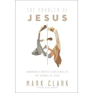 Clark, Mark PROBLEM OF JESUS SC: Answering a Skeptic’s Challenges to the Scandal of Jesus Clark, Mark PROBLEM OF JESUS SC: Answering a Skeptic’s Challenges to the Scandal of Jesus