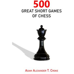 Croke, Adam Alexander T. 500 Great Short Games of Chess Croke, Adam Alexander T. 500 Great Short Games of Chess