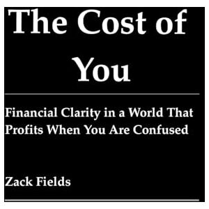 Fields, Zack The Cost of You: Financial Clarity in a World That Profits When You Are Confused Fields, Zack The Cost of You: Financial Clarity in a World That Profits When You Are Confused