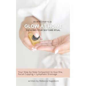 + co, everline Glow at Home: Elevating Your Self-Care Ritual: A Beginners Guide to Gua Sha, Facial Cupping & Lymphatic Drainage + co, everline Glow at Home: Elevating Your Self-Care Ritual: A Beginners Guide to Gua Sha, Facial Cupping & Lymphatic Drainage