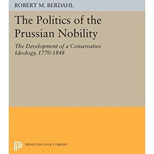Berdahl, Robert M. The Politics of the Prussian Nobility: The Development of a Conservative Ideology, 1770-1848 (Princeton Legacy Library): 944 Berdahl, Robert M. The Politics of the Prussian Nobility: The Development of a Conservative Ideology, 1770-1848 (Princeton Legacy Library): 944