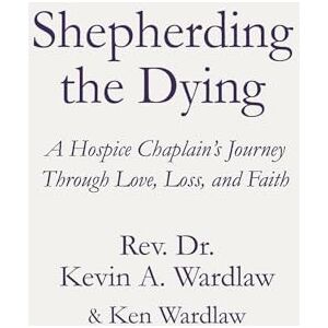 Wardlaw, Dr. Kevin Arthur Shepherding the Dying: A Hospice Chaplain's Journey Through Love, Loss, and Faith Wardlaw, Dr. Kevin Arthur Shepherding the Dying: A Hospice Chaplain's Journey Through Love, Loss, and Faith