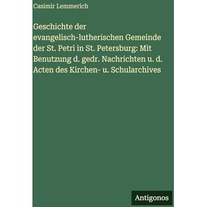 Lemmerich, Casimir Geschichte der evangelisch-lutherischen Gemeinde der St. Petri in St. Petersburg: Mit Benutzung d. gedr. Nachrichten u. d. Acten des Kirchen- u. Schularchives Lemmerich, Casimir Geschichte der evangelisch-lutherischen Gemeinde der St. Petri in St. Petersburg: Mit Benutzung d. gedr. Nachrichten u. d. Acten des Kirchen- u. Schularchives