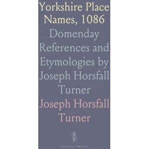 Joseph Horsfall, Turner Yorkshire Place Names, 1086: Domenday References and Etymologies by Joseph Horsfall Turner Joseph Horsfall, Turner Yorkshire Place Names, 1086: Domenday References and Etymologies by Joseph Horsfall Turner