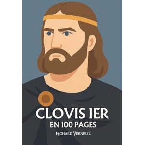Verneuil, Richard Clovis 1er : ses plus grands exploits en 100 pages: Le chef barbare devenu roi chrétien, qui fit de la foi l’arme d’un empire naissant. Verneuil, Richard Clovis 1er : ses plus grands exploits en 100 pages: Le chef barbare devenu roi chrétien, qui fit de la foi l’arme d’un empire naissant.