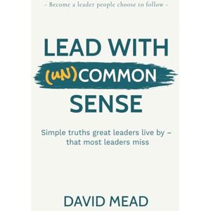Mead, David Lead With (un)Common Sense: Simple truths great leaders live by — that most leaders miss Mead, David Lead With (un)Common Sense: Simple truths great leaders live by — that most leaders miss