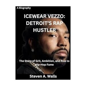Walls, Steven A. ICEWEAR VEZZO: DETROIT’S RAP HUSTLER: The Story of Grit, Ambition, and Rise to Hip-Hop Fame Walls, Steven A. ICEWEAR VEZZO: DETROIT’S RAP HUSTLER: The Story of Grit, Ambition, and Rise to Hip-Hop Fame