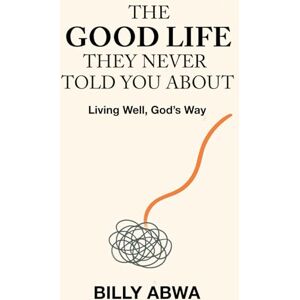 Abwa, Billy The Good Life They Never Told You About: Living Well, God’s Way Abwa, Billy The Good Life They Never Told You About: Living Well, God’s Way