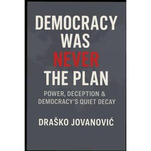 Jovanović, Draško Democracy Was Never the Plan: Power, Deception & Democracy’s Quiet Decay Jovanović, Draško Democracy Was Never the Plan: Power, Deception & Democracy’s Quiet Decay