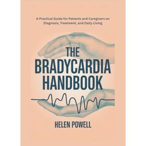 POWELL, HELEN THE BRADYCARDIA HANDBOOK: A Practical Guide for Patients and Caregivers on Diagnosis, Treatment, and Daily Living POWELL, HELEN THE BRADYCARDIA HANDBOOK: A Practical Guide for Patients and Caregivers on Diagnosis, Treatment, and Daily Living