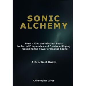 Jaros, Christopher Sonic Alchemy: From 432Hz and Binaural Beats to Sacred Frequencies and Overtone Singing – Unveiling the Power of Healing Sound – A Practical Guide Jaros, Christopher Sonic Alchemy: From 432Hz and Binaural Beats to Sacred Frequencies and Overtone Singing – Unveiling the Power of Healing Sound – A Practical Guide