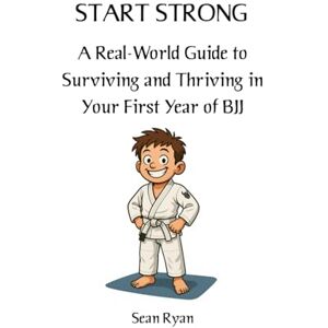 Ryan, Sean Start Strong: A Real-World Guide to Surviving and Thriving in Your First Year of BJJ: Everything they don’t tell you about starting Brazilian Jiu-Jitsu (but should) (Beginners BJJ) Ryan, Sean Start Strong: A Real-World Guide to Surviving and Thriving in Your First Year of BJJ: Everything they don’t tell you about starting Brazilian Jiu-Jitsu (but should) (Beginners BJJ)