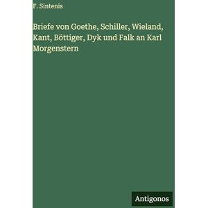 Sintenis, F Briefe von Goethe, Schiller, Wieland, Kant, Böttiger, Dyk und Falk an Karl Morgenstern Sintenis, F Briefe von Goethe, Schiller, Wieland, Kant, Böttiger, Dyk und Falk an Karl Morgenstern
